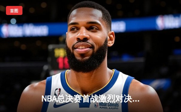 NBA总决赛首战激烈对决，勇士险胜凯尔特人，库里狂砍34分率队抢得先机