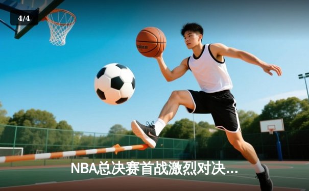 NBA总决赛首战激烈对决，勇士险胜凯尔特人，库里狂砍34分率队抢得先机 - 4