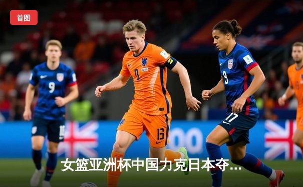 女篮亚洲杯中国力克日本夺冠，韩旭独揽26分率队重返亚洲之巅