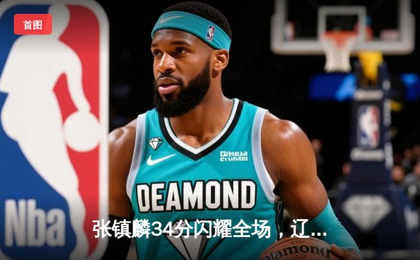 张镇麟34分闪耀全场，辽宁本钢加时险胜广东宏远夺赛点