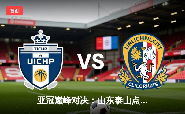 亚冠巅峰对决：山东泰山点球憾负川崎前锋，咪咕直播见证中国足球坚韧精神