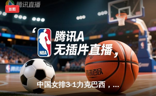 中国女排3-1力克巴西，张常宁砍24分率队迎世界联赛开门红