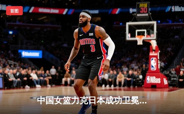 中国女篮力克日本成功卫冕亚运金牌 韩旭23+12统治内线