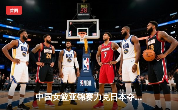 中国女篮亚锦赛力克日本夺冠，韩旭狂砍28分荣膺MVP