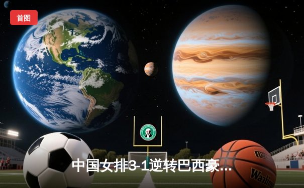 中国女排3-1逆转巴西豪取世联赛开门红，李盈莹28分闪耀全场