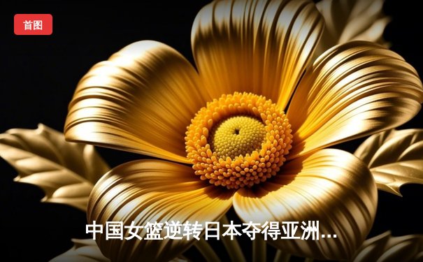 中国女篮逆转日本夺得亚洲杯冠军，韩旭荣膺MVP