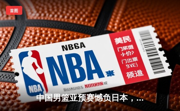 中国男篮亚预赛憾负日本，88年不败金身告破