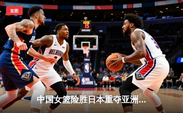 中国女篮险胜日本重夺亚洲杯，韩旭MVP级表现主宰内线
