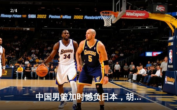 中国男篮加时憾负日本，胡金秋空砍23+13难救主 - 2