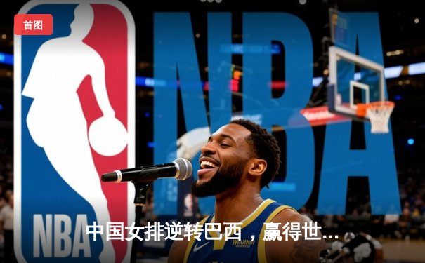 中国女排逆转巴西，赢得世界联赛开门红