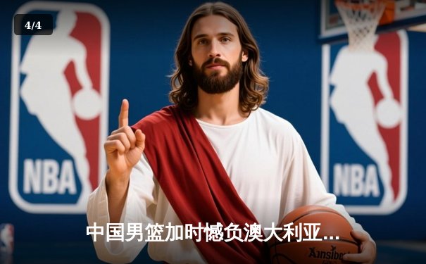中国男篮加时憾负澳大利亚 周琦27+12难挽败局 - 4