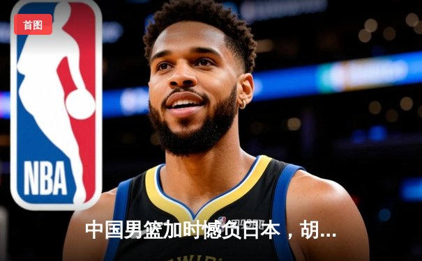 中国男篮加时憾负日本，胡金秋空砍23分难救主