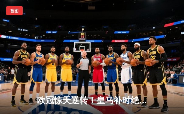 欧冠惊天逆转！皇马补时绝杀拜仁，总比分4-3晋级决赛