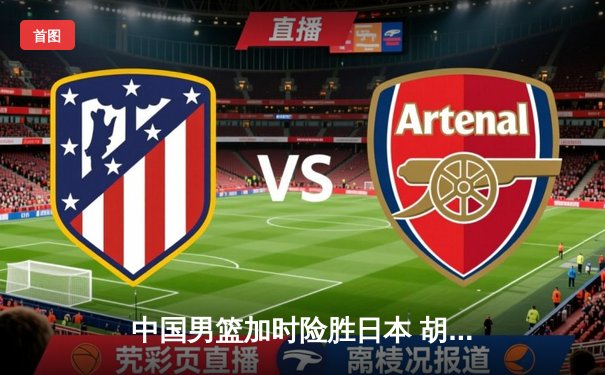 中国男篮加时险胜日本 胡金秋27+14统治内线