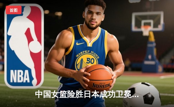 中国女篮险胜日本成功卫冕 韩旭23+12制霸内线