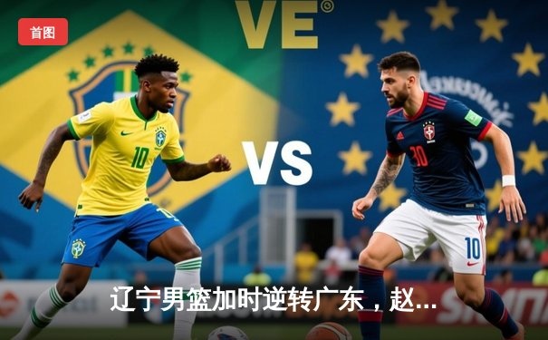 辽宁男篮加时逆转广东，赵继伟33分导演惊天翻盘